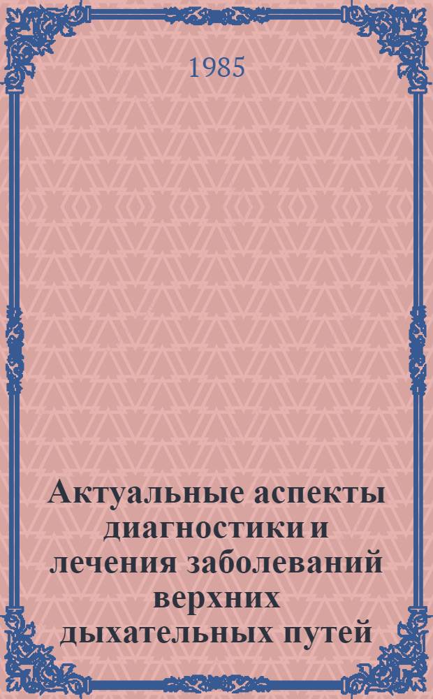 Актуальные аспекты диагностики и лечения заболеваний верхних дыхательных путей : Сб. науч. тр
