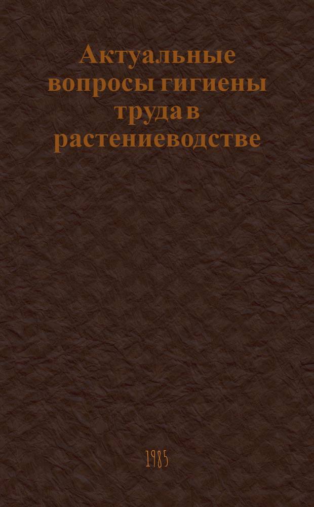 Актуальные вопросы гигиены труда в растениеводстве : Сб. науч. тр