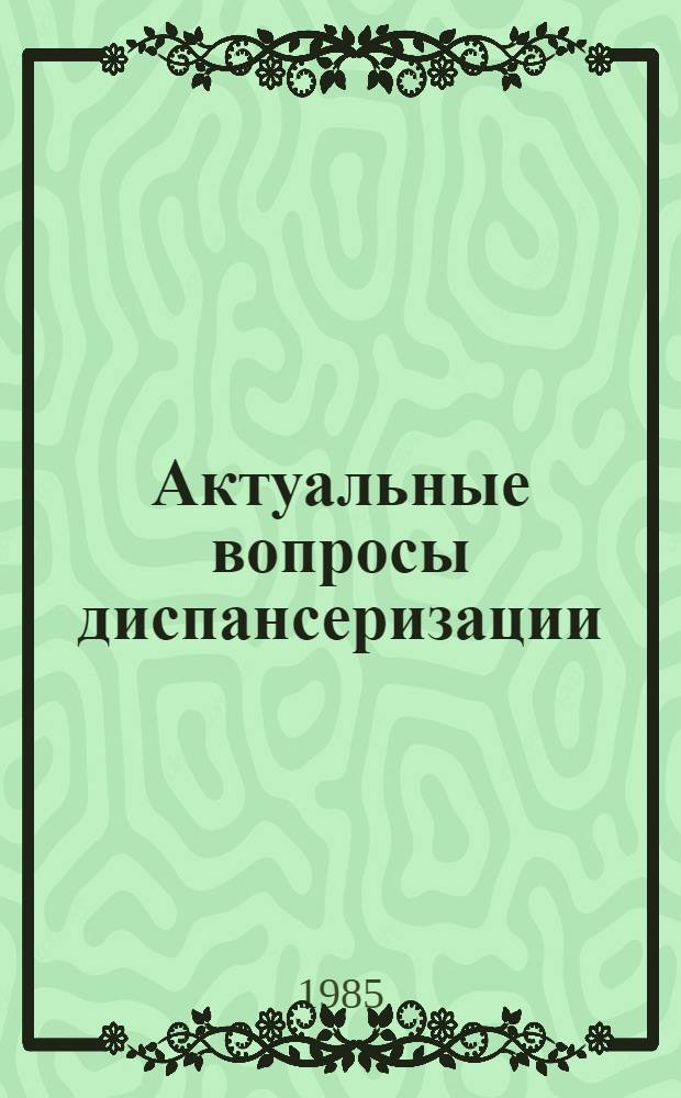 Актуальные вопросы диспансеризации : Тез. науч.-практ. конф. (18 сент. 1985 г.)