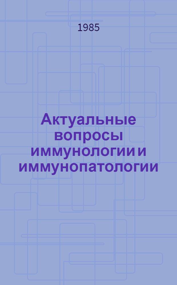 Актуальные вопросы иммунологии и иммунопатологии : Сб. науч. тр