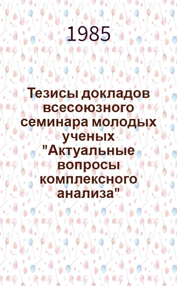 Тезисы докладов всесоюзного семинара молодых ученых "Актуальные вопросы комплексного анализа" (16-23 сентября 1985 г.)