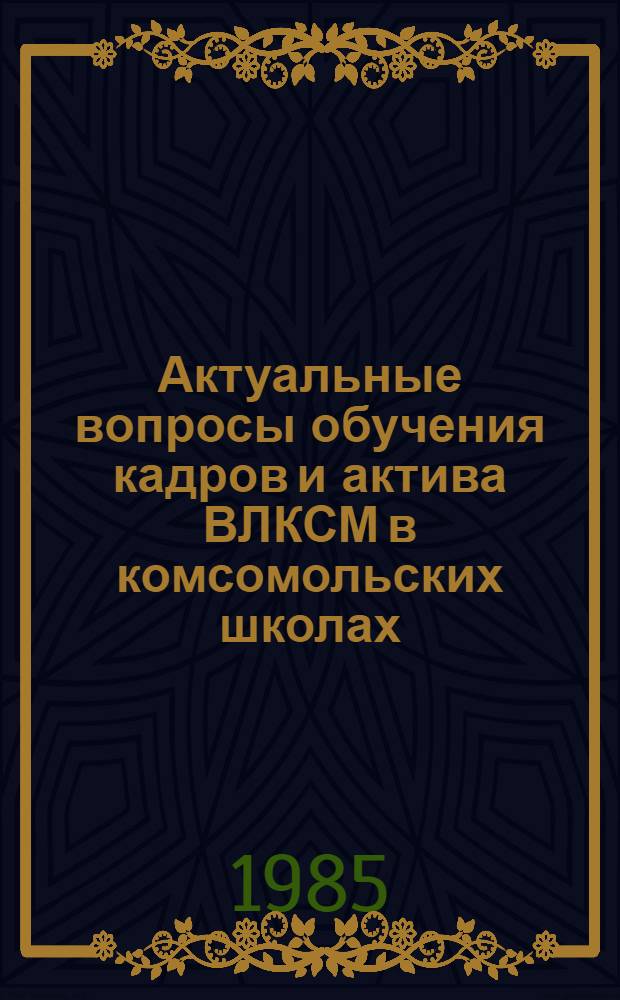 Актуальные вопросы обучения кадров и актива ВЛКСМ в комсомольских школах : Тез. Науч.-практ. конф. директоров и преподавателей зон., респ., обл. комс. шк., 22-23 апр. 1985 г