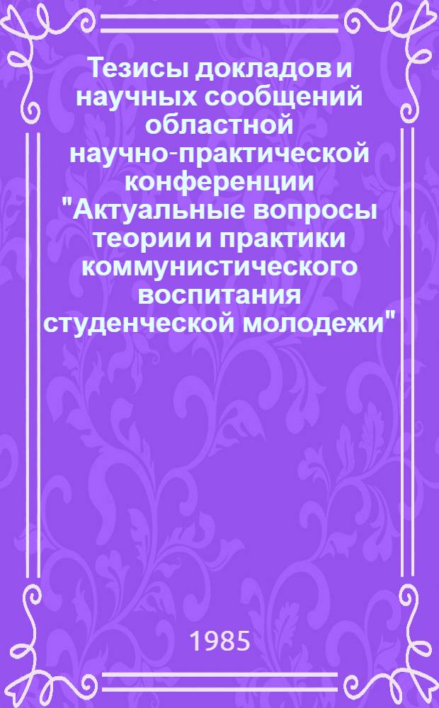 Тезисы докладов и научных сообщений областной научно-практической конференции "Актуальные вопросы теории и практики коммунистического воспитания студенческой молодежи"