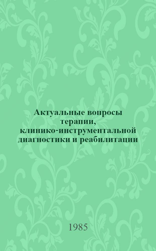 Актуальные вопросы терапии, клинико-инструментальной диагностики и реабилитации : Тез. науч.-практ. конф. (25 апр. 1985 года)