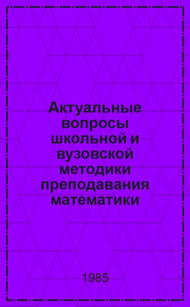 Актуальные вопросы школьной и вузовской методики преподавания математики : Темат. сб. науч. тр