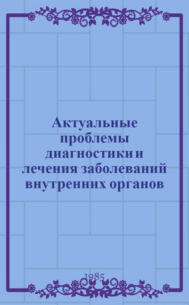 Актуальные проблемы диагностики и лечения заболеваний внутренних органов : Тез. X обл. науч.-практ. конф. терапевтов по соврем. методам диагностики и лечения в клинике внутр. болезней