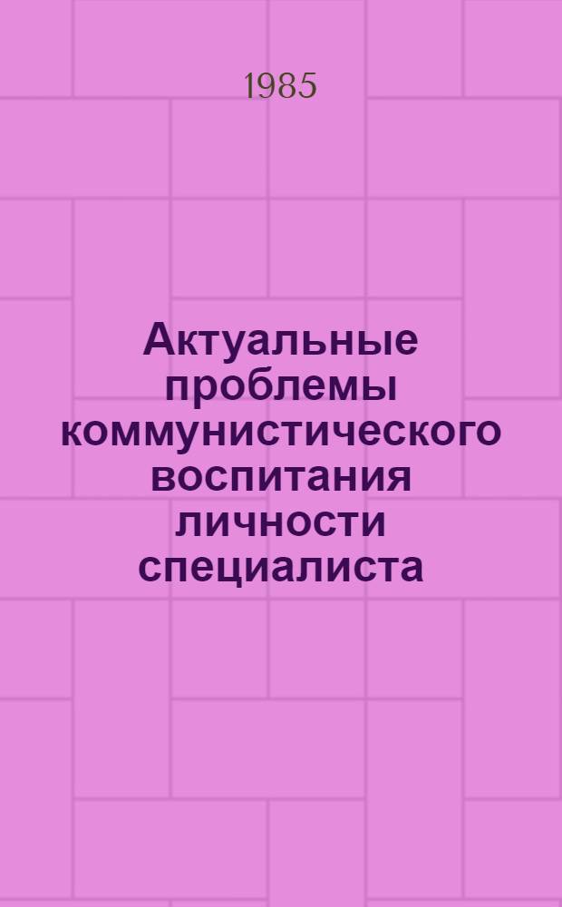 Актуальные проблемы коммунистического воспитания личности специалиста : Метод. разраб