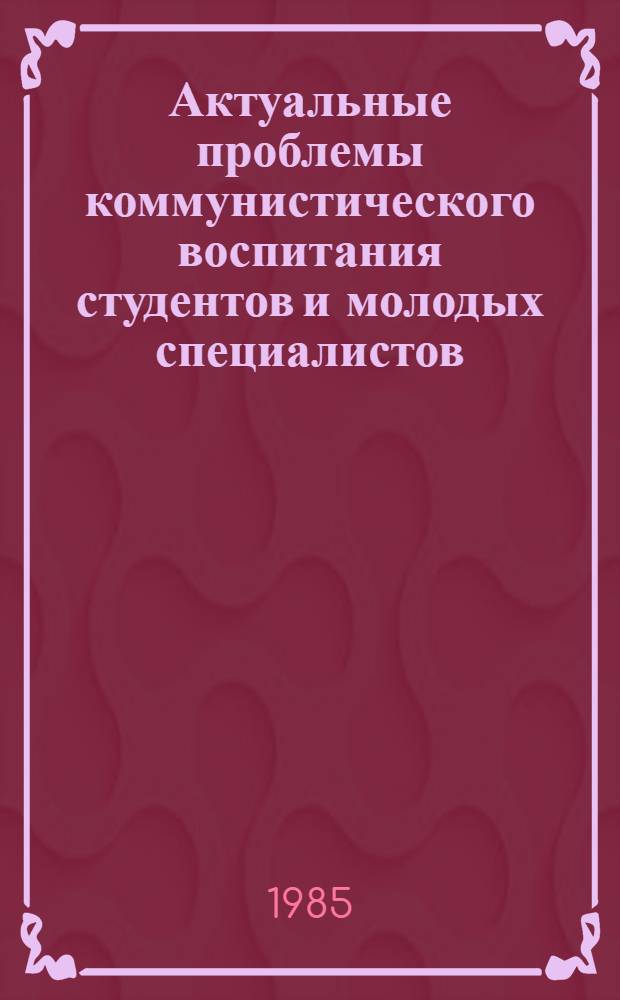 Актуальные проблемы коммунистического воспитания студентов и молодых специалистов : Сб. науч. тр