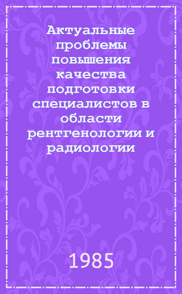 Актуальные проблемы повышения качества подготовки специалистов в области рентгенологии и радиологии : Сб. ст.