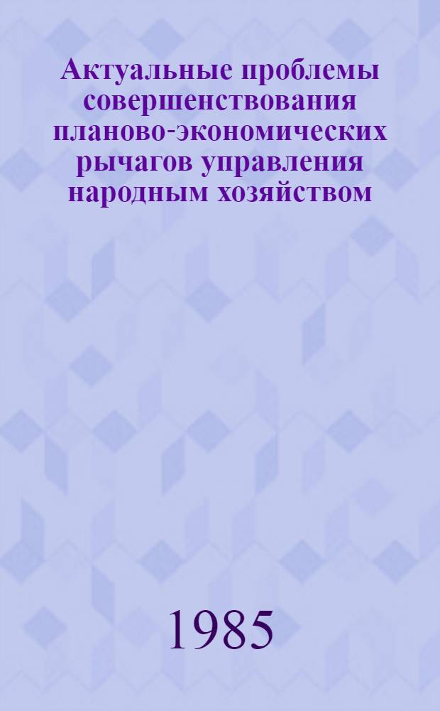 Актуальные проблемы совершенствования планово-экономических рычагов управления народным хозяйством : Тез. докл. всесоюз. науч.-практ. конф., Москва, апр. 1985 г. : 3. Совершенствование фин.-кредит. рычагов и ценообразования. (Секция)