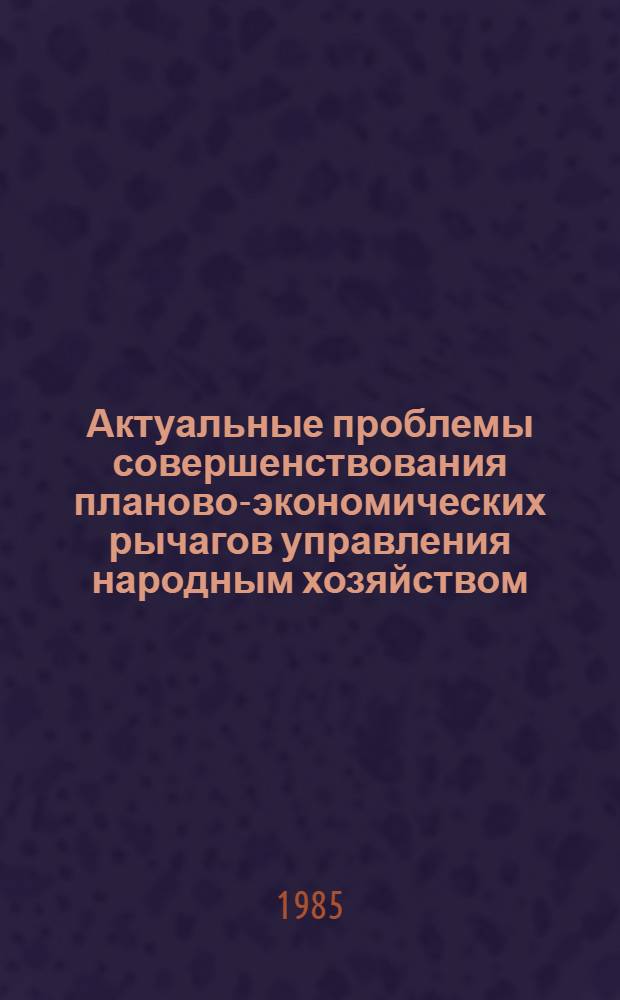 Актуальные проблемы совершенствования планово-экономических рычагов управления народным хозяйством : Тез. докл. на пленар. заседаниях всесоюз. науч.-практ. конф., Москва, апр. 1985 г