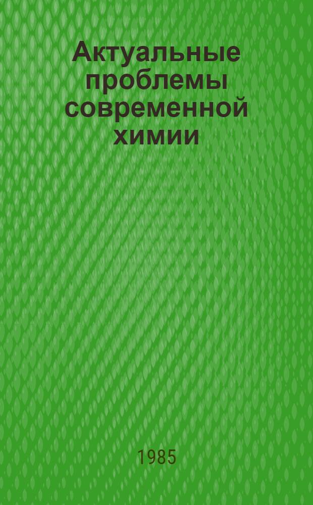 Актуальные проблемы современной химии : Тез. докл. четвертой обл. межвуз. студ. науч.-техн. конф., посвящ. 400-летию г. Куйбышева, 2-4 окт. 1985 г