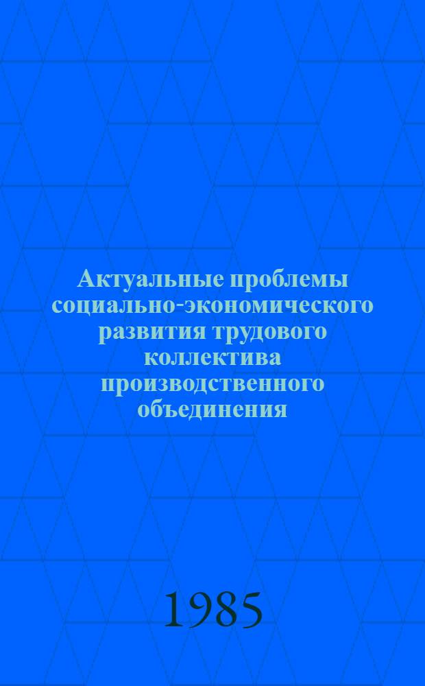 Актуальные проблемы социально-экономического развития трудового коллектива производственного объединения : Сб. ст.