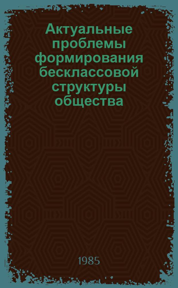 Актуальные проблемы формирования бесклассовой структуры общества : Сб. ст.