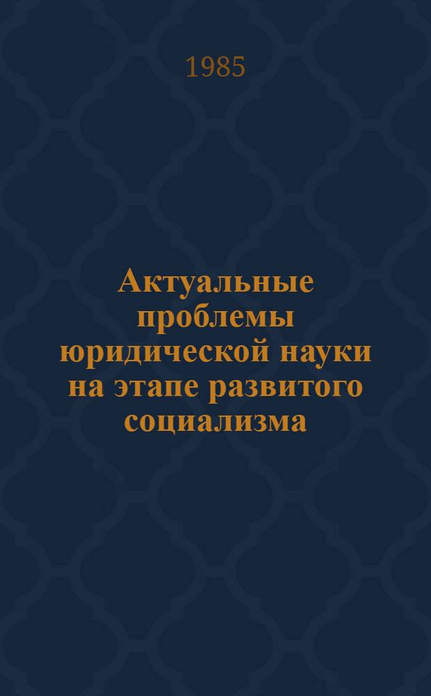 Актуальные проблемы юридической науки на этапе развитого социализма : Крат. тез. докл. и науч. сообщ. респ. науч. конф., 16-18 окт. 1985 г