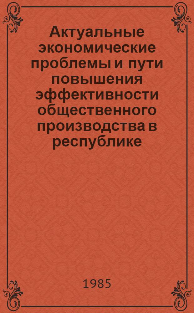 Актуальные экономические проблемы и пути повышения эффективности общественного производства в республике : Рекомендации респ. науч.-практ. конф., Минск, 27-28 нояб. 1984 г