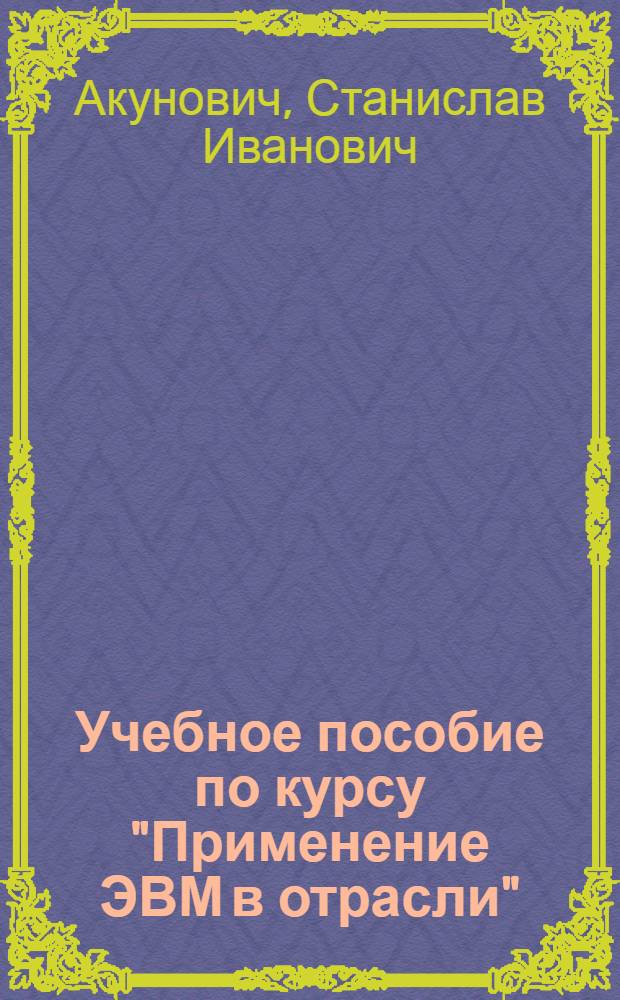 Учебное пособие по курсу "Применение ЭВМ в отрасли" : Для спец. 0519, 0901, 0902, 0905