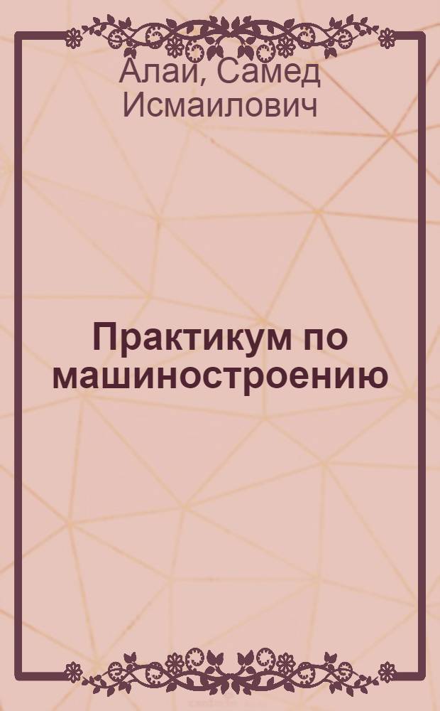Практикум по машиностроению : Для пед. ин-тов по спец. 2120 "Общетехн. дисциплины и труд"