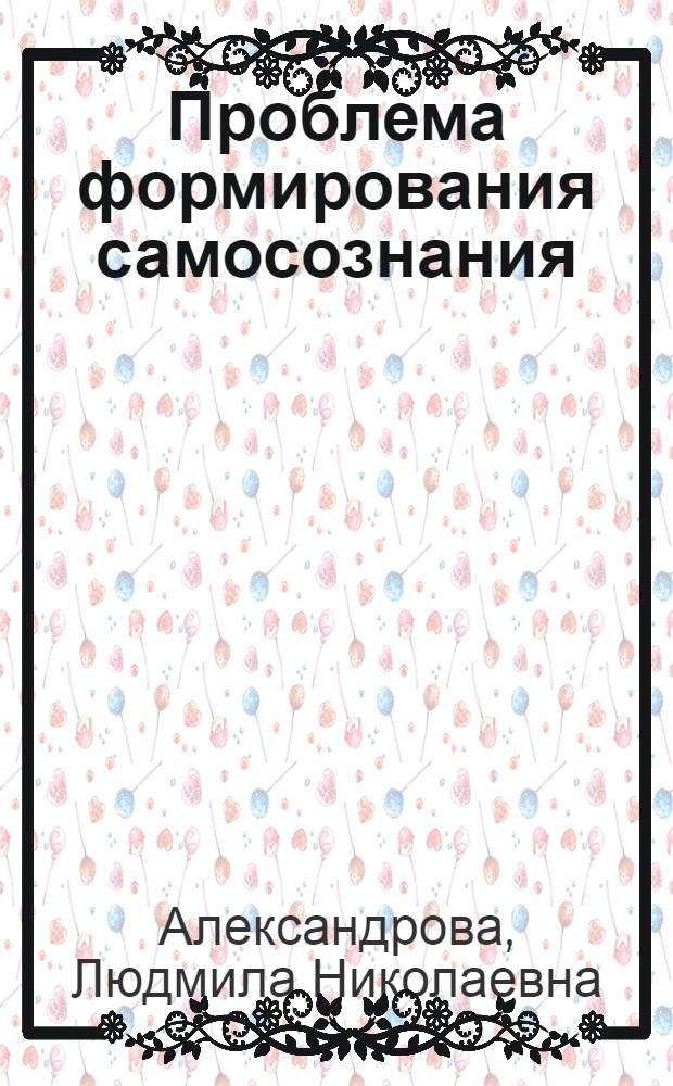 Проблема формирования самосознания : (Эволюц.-ист. аспект) : Автореф. дис. на соиск. учен. степ. канд. филос. наук : (09.00.01)
