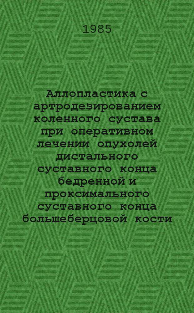 Аллопластика с артродезированием коленного сустава при оперативном лечении опухолей дистального суставного конца бедренной и проксимального суставного конца большеберцовой кости : Метод. рекомендации