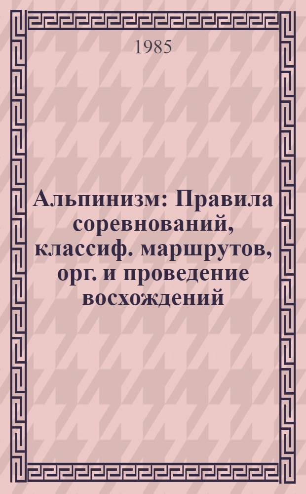 Альпинизм : Правила соревнований, классиф. маршрутов, орг. и проведение восхождений : Утв. Ком. по физ. культуре и спорту при Совете Министров СССР 08.06.84