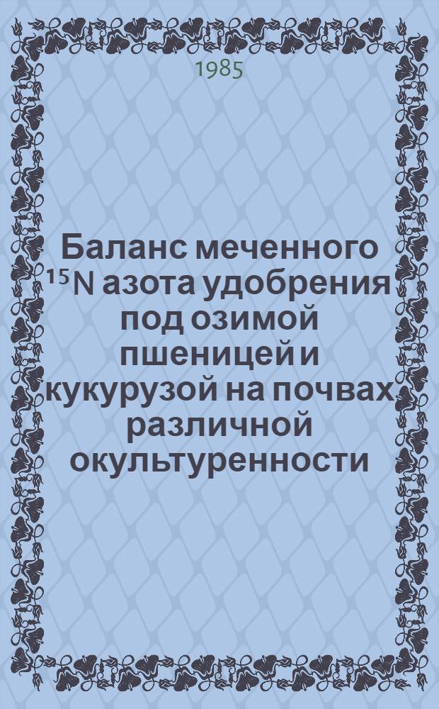 Баланс меченного ¹⁵N азота удобрения под озимой пшеницей и кукурузой на почвах различной окультуренности : Автореф. дис. на соиск. учен. степ. канд. биол. наук : (06.01.04)
