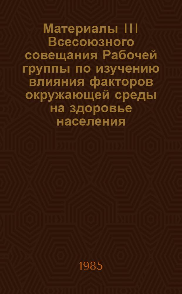 Материалы III Всесоюзного совещания Рабочей группы по изучению влияния факторов окружающей среды на здоровье населения, 27-28 сентября 1984 г., г. Кемерово