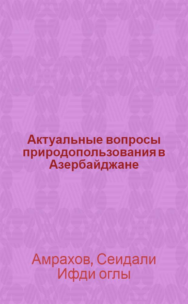 Актуальные вопросы природопользования в Азербайджане : (На прим. Зап. Азербайджана)
