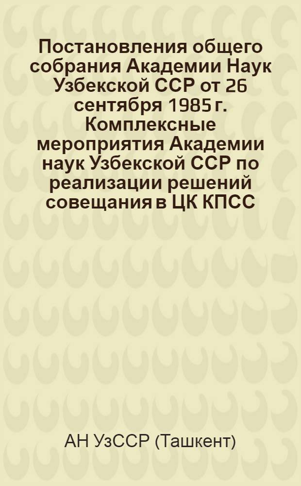 Постановления общего собрания Академии Наук Узбекской ССР от 26 сентября 1985 г. Комплексные мероприятия Академии наук Узбекской ССР по реализации решений совещания в ЦК КПСС (июнь 1985 г.) по вопросам ускорения научно-технического прогресса