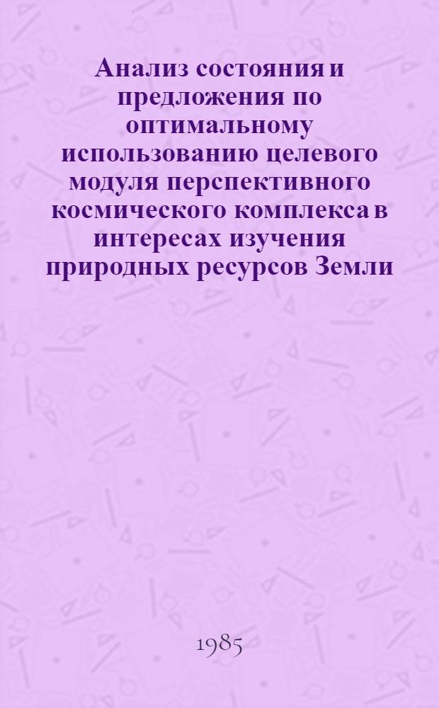 Анализ состояния и предложения по оптимальному использованию целевого модуля перспективного космического комплекса в интересах изучения природных ресурсов Земли : (Докл. Врем. науч.-техн. комис., создан. в соответствии с Постановлением от 10 авг. 1982 г. № 336/285)