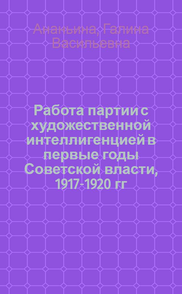 Работа партии с художественной интеллигенцией в первые годы Советской власти, 1917-1920 гг. : (На прим. мастеров изобразит. искусства) : Автореф. дис. на соиск. учен. степ. канд. ист. наук : (07.00.01)