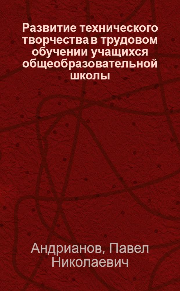 Развитие технического творчества в трудовом обучении учащихся общеобразовательной школы : Автореф. дис. на соиск. учен. степ. д-ра пед. наук : (13.00.01)