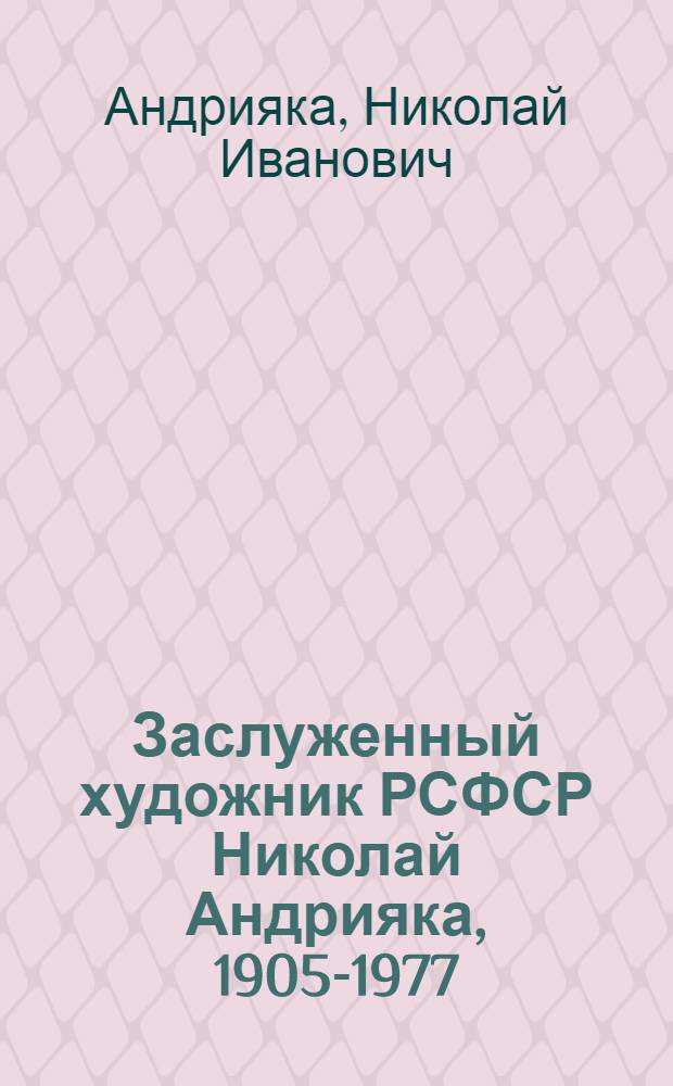 Заслуженный художник РСФСР Николай Андрияка, 1905-1977 : Живопись, графика : Кат. выст