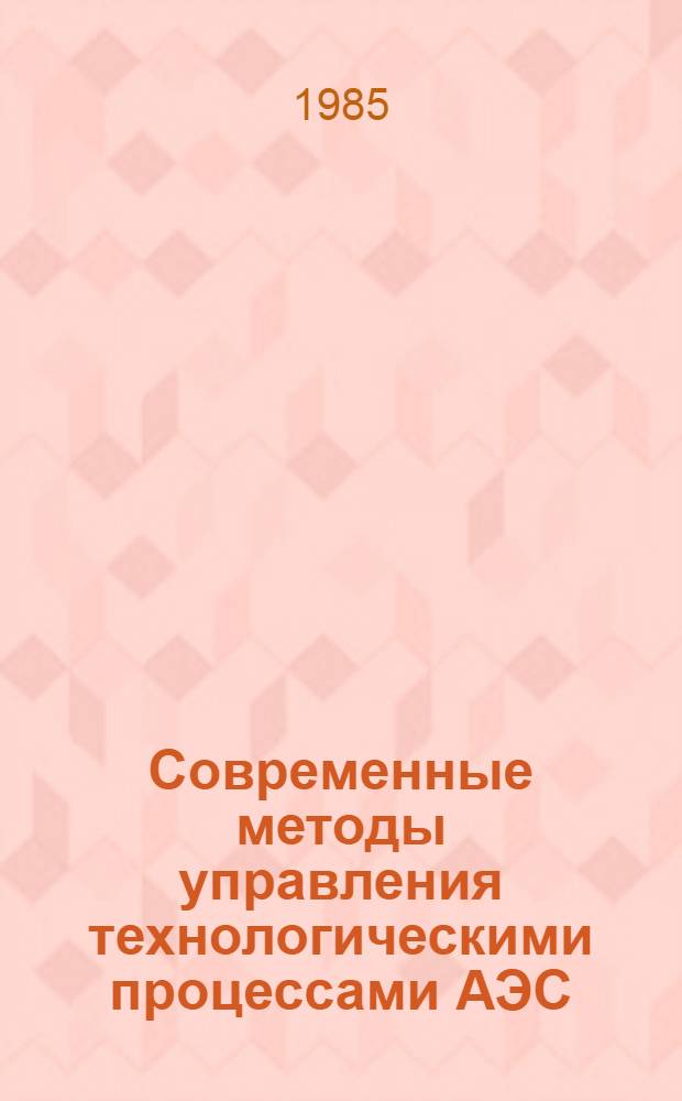 Современные методы управления технологическими процессами АЭС : Обзор : По отеч. и зарубеж. источникам 1967-1985 гг