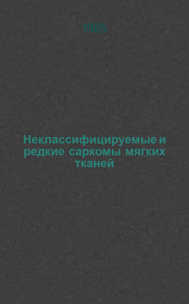 Неклассифицируемые и редкие саркомы мягких тканей : (Клиника и лечение) : Автореф. дис. на соиск. учен. степ. канд. мед. наук : (14.00.14)