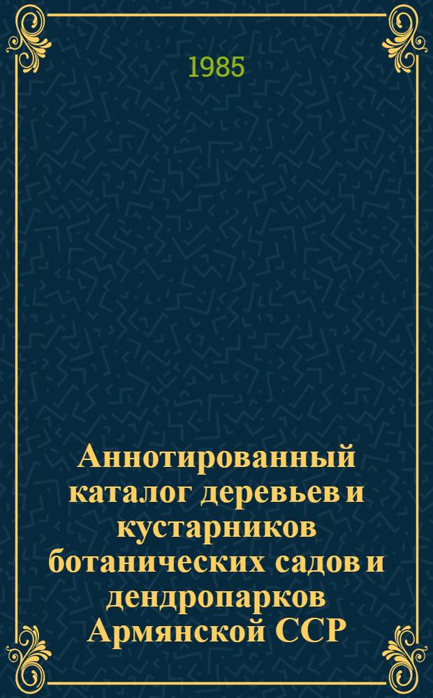 Аннотированный каталог деревьев и кустарников ботанических садов и дендропарков Армянской ССР