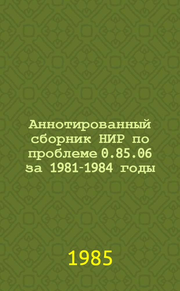 Аннотированный сборник НИР по проблеме 0.85.06 за 1981-1984 годы