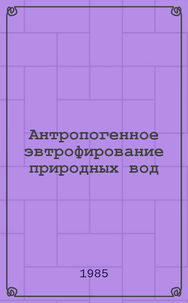 Антропогенное эвтрофирование природных вод : Материалы третьего всесоюз. симпоз., Москва, сент., 1983
