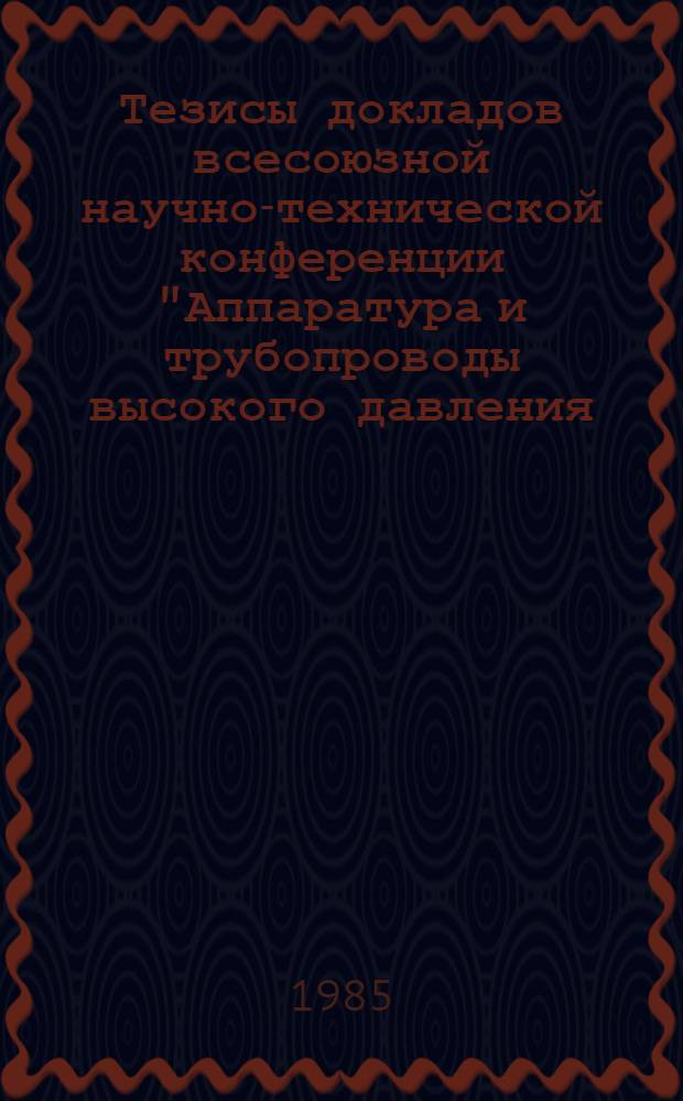Тезисы докладов всесоюзной научно-технической конференции "Аппаратура и трубопроводы высокого давления, изготовляемые Минхиммашем, и основные направления их совершенствования в период двенадцатой пятилетки", (г. Иркутск, 8-12 октября 1985 г.)