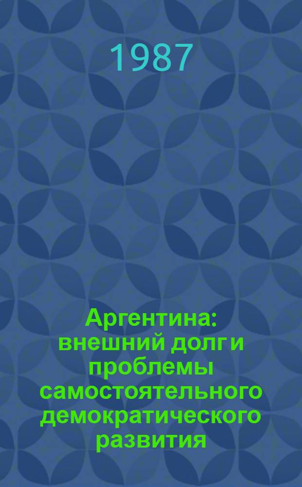 Аргентина: внешний долг и проблемы самостоятельного демократического развития : III сов.-аргент. науч. симпоз., г. Минск, 17-21 нояб. 1985 г