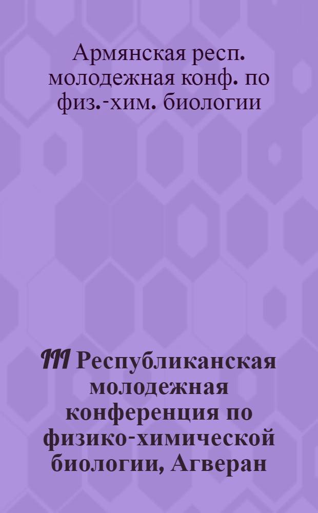 III Республиканская молодежная конференция по физико-химической биологии, Агверан, 18-20 января 1985 г. : Тез. докл