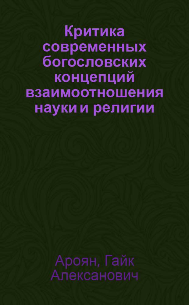 Критика современных богословских концепций взаимоотношения науки и религии : (На материалах армяно-григориан. церкви) : Автореф. дис. на соиск. учен. степ. канд. филос. наук : (09.00.06)