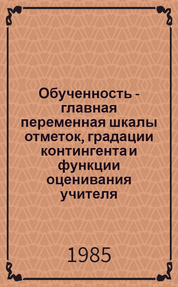 Обученность - главная переменная шкалы отметок, градации контингента и функции оценивания учителя. Ситуативные задачи в системе повышения квалификации : (Ч. 2). Методические вопросы комплексного применения технических средств обучения : (В помощь слушателям фак. новых методов и средств обучения при Политехн. музее)