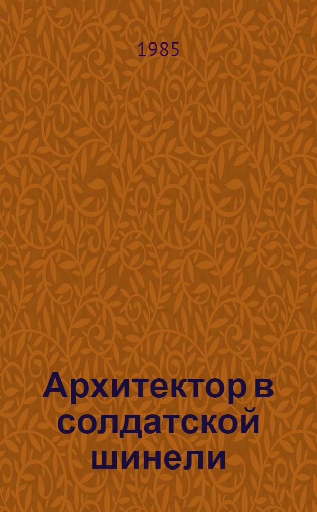 Архитектор в солдатской шинели : Дневники, воспоминания, стихи, рассказы архитекторов-участников Великой Отечеств. войны 1941-1945 гг. : Кн. 1