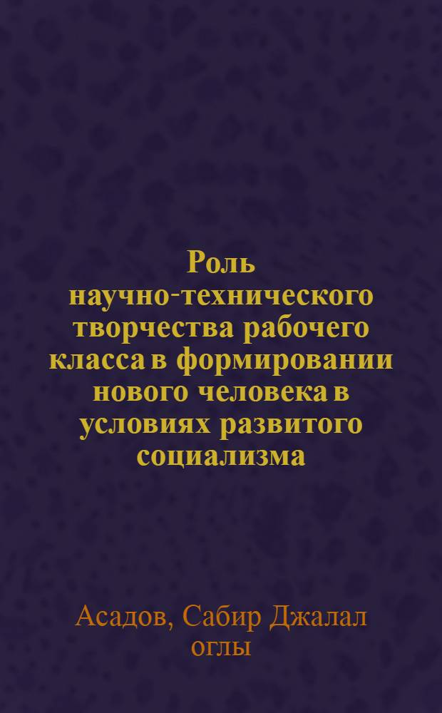 Роль научно-технического творчества рабочего класса в формировании нового человека в условиях развитого социализма : (На материалах АзССР) : Автореф. дис. на соиск. учен. степ. канд. филос. наук : (09.00.02)