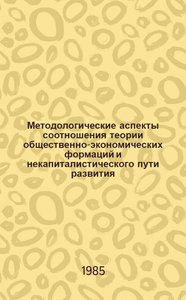 Методологические аспекты соотношения теории общественно-экономических формаций и некапиталистического пути развития : Автореф. дис. на соиск. учен. степ. канд. филос. наук : (09.00.01)