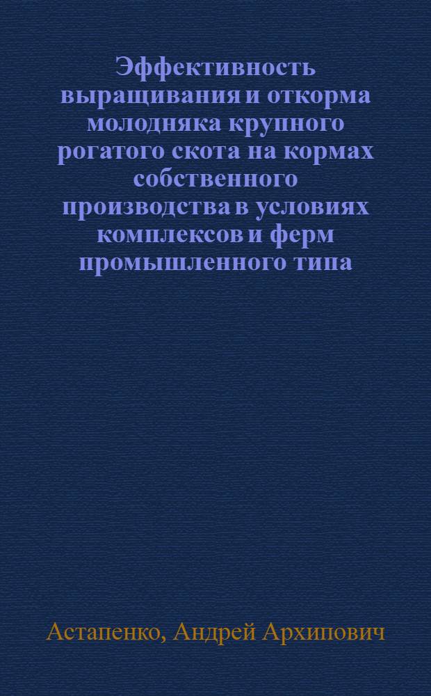 Эффективность выращивания и откорма молодняка крупного рогатого скота на кормах собственного производства в условиях комплексов и ферм промышленного типа : Автореф. дис. на соиск. учен. степ. канд. с.-х. наук : (06.02.04)