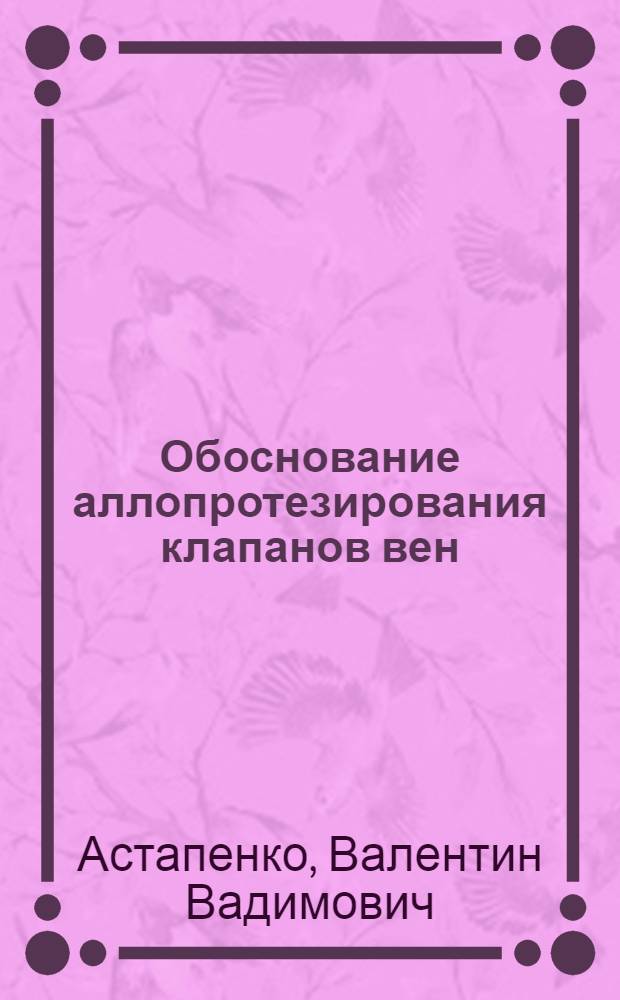 Обоснование аллопротезирования клапанов вен : (Эксперим. исслед.) : Автореф. дис. на соиск. учен. степ. канд. мед. наук : (14.00.27)