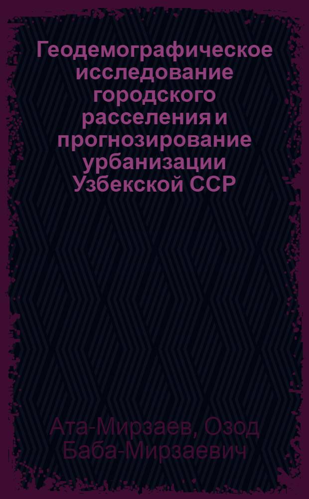 Геодемографическое исследование городского расселения и прогнозирование урбанизации Узбекской ССР : Автореф. дис. на соиск. учен. степ. д. г. н