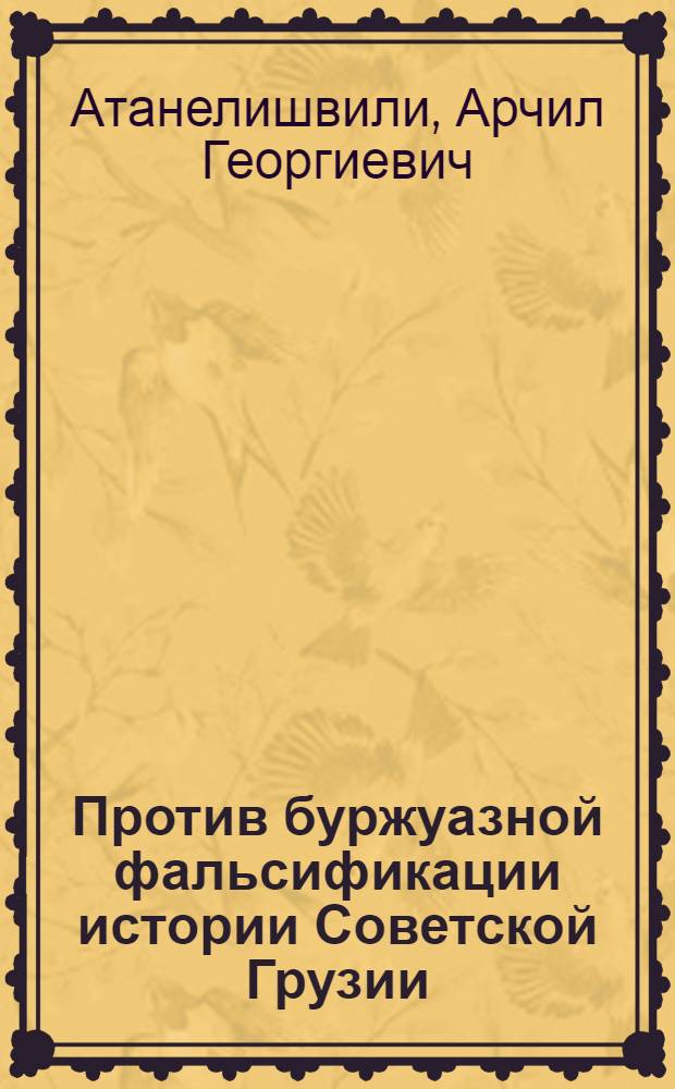 Против буржуазной фальсификации истории Советской Грузии : Автореф. дис. на соиск. учен. степ. д-ра ист. наук : (07.00.02)